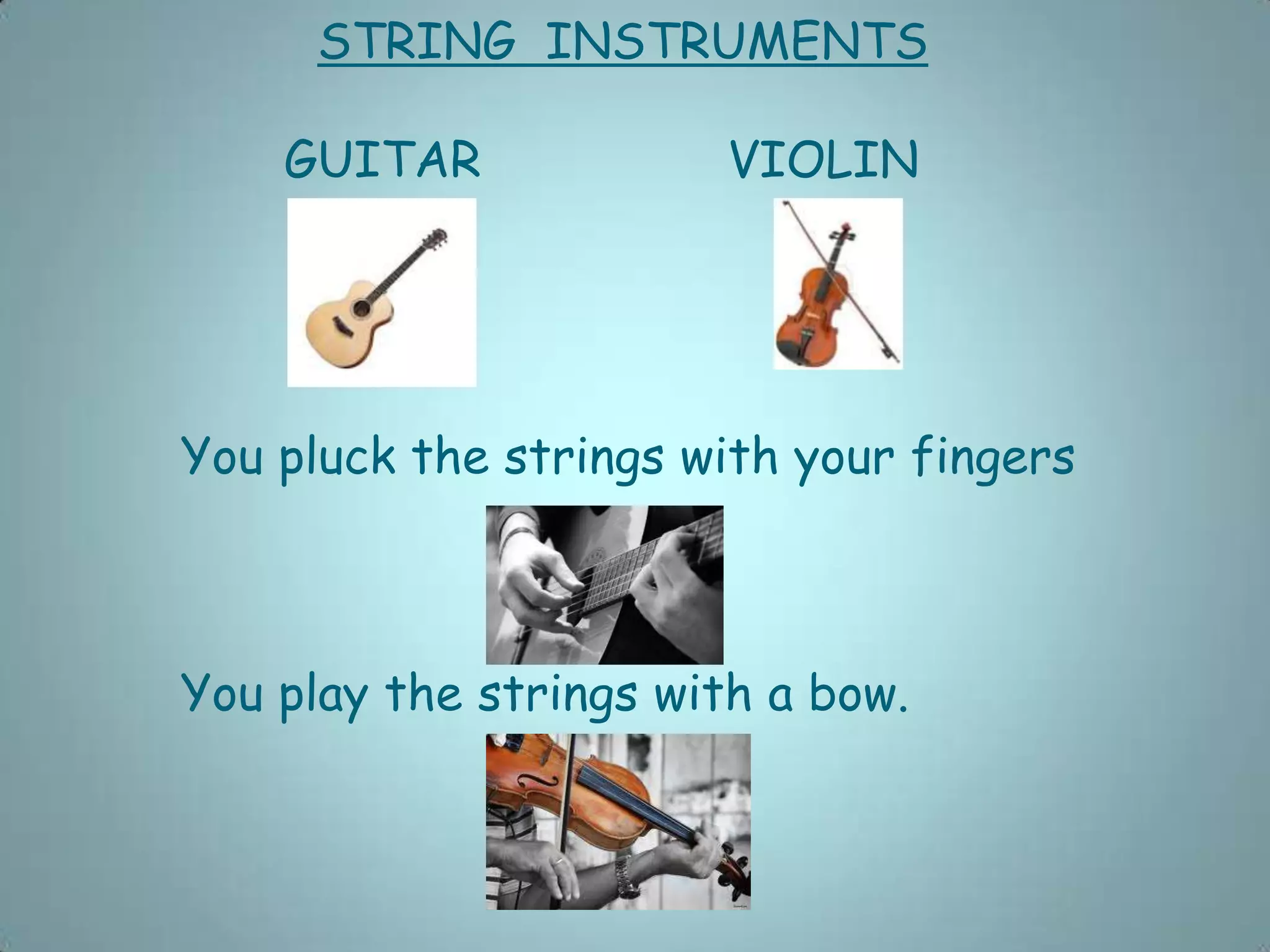 STRING INSTRUMENTS
GUITAR VIOLIN
You pluck the strings with your fingers
You play the strings with a bow.