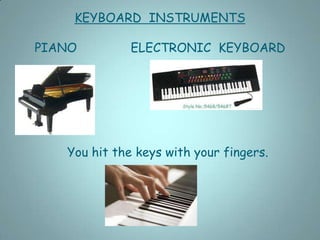 KEYBOARD INSTRUMENTS

PIANO         ELECTRONIC KEYBOARD




   You hit the keys with your fingers.
 