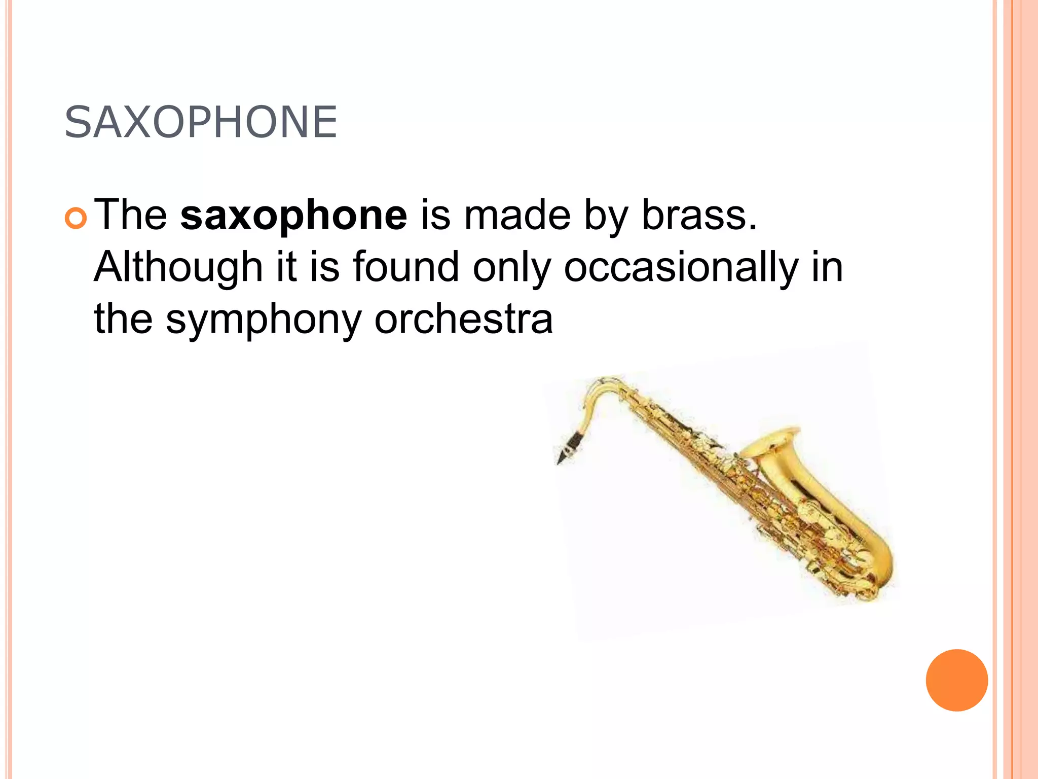 SAXOPHONE
 The

saxophone is made by brass.
Although it is found only occasionally in
the symphony orchestra

 