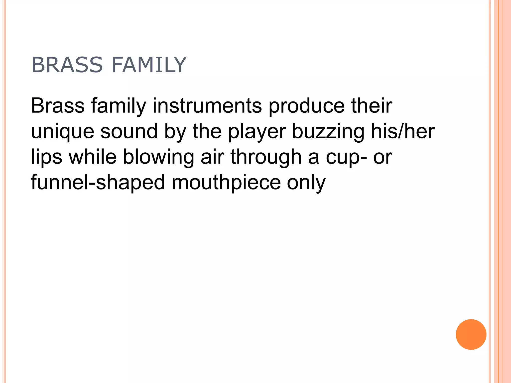 BRASS FAMILY
Brass family instruments produce their
unique sound by the player buzzing his/her
lips while blowing air through a cup- or
funnel-shaped mouthpiece only

 