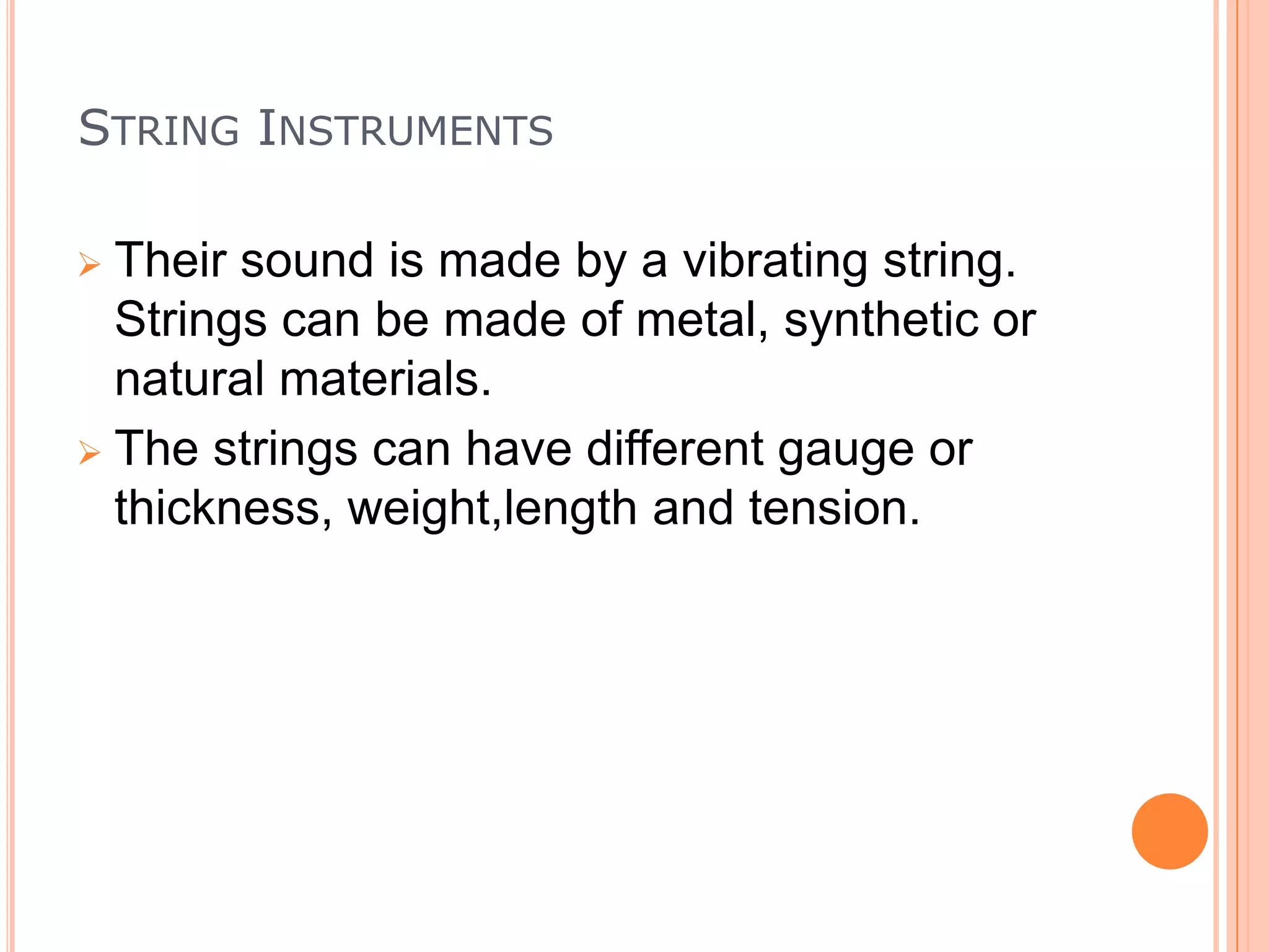 STRING INSTRUMENTS
Their sound is made by a vibrating string.
Strings can be made of metal, synthetic or
natural materials.
 The strings can have different gauge or
thickness, weight,length and tension.


 