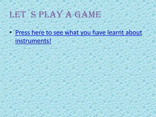 Let´s play a game
• Press here to see what you have learnt about
instruments!