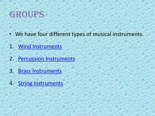 GROUPS
• We have four different types of musical instruments.
1. Wind Instruments
2. Percussion Instruments
3. Brass Instruments
4. String Instruments