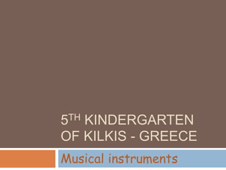 5TH KINDERGARTEN
OF KILKIS - GREECE
Musical instruments
 