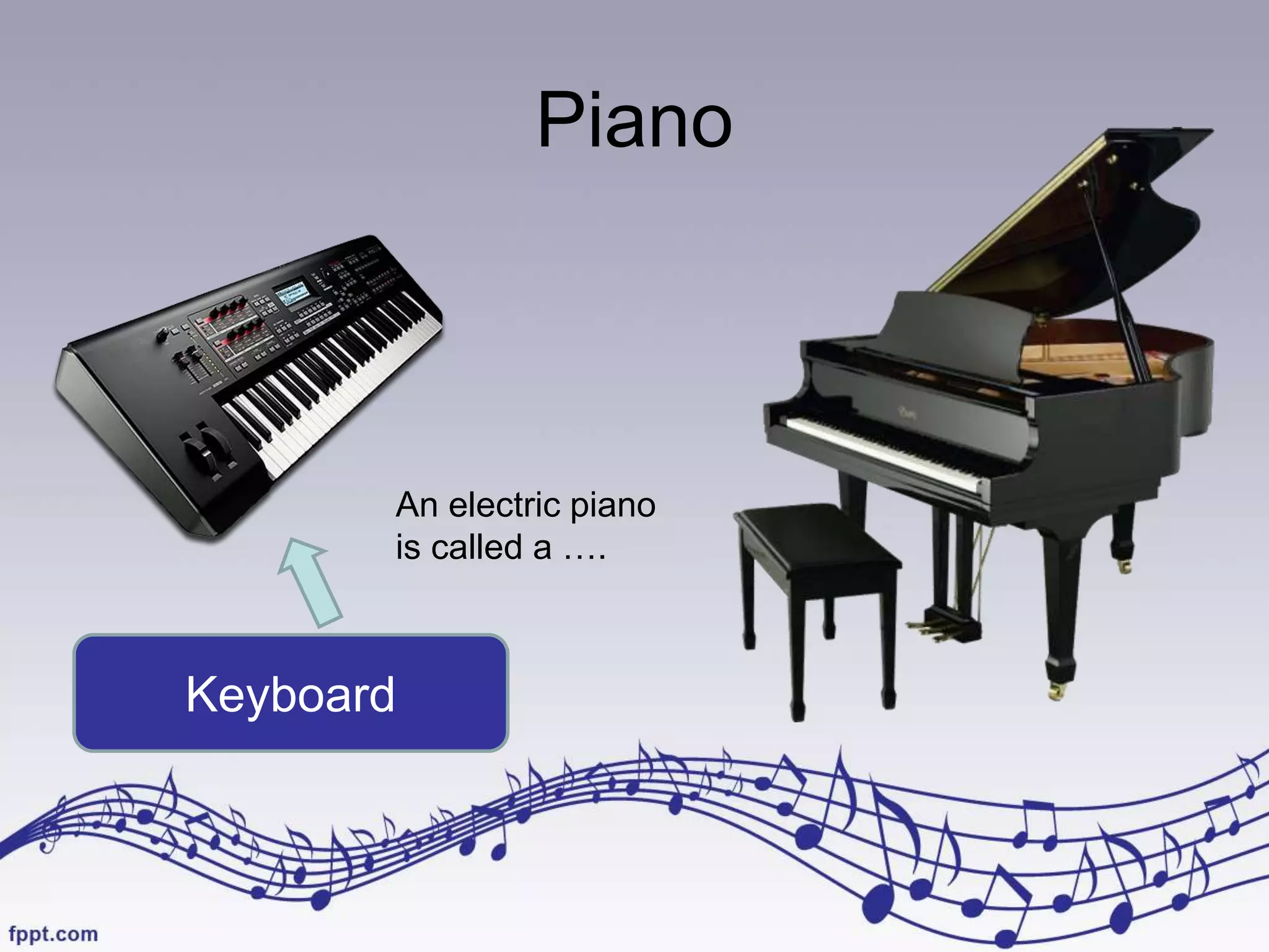 Piano
Keyboard
An electric piano
is called a ….
 