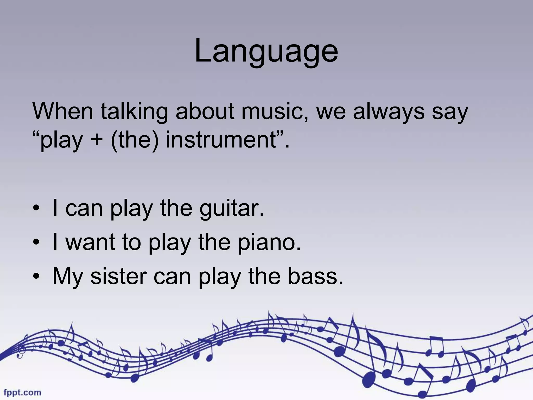 Language
When talking about music, we always say
“play + (the) instrument”.
• I can play the guitar.
• I want to play the piano.
• My sister can play the bass.
 