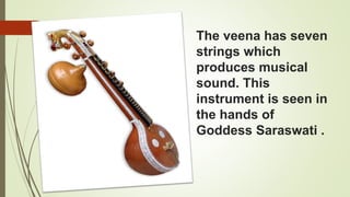 The veena has seven
strings which
produces musical
sound. This
instrument is seen in
the hands of
Goddess Saraswati .
 