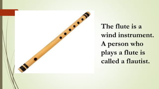 The flute is a
wind instrument.
A person who
plays a flute is
called a flautist.
 