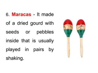 6. Maracas - It made
of a dried gourd with
seeds or pebbles
inside that is usually
played in pairs by
shaking.
 
