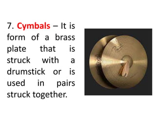 7. Cymbals – It is
form of a brass
plate that is
struck with a
drumstick or is
used in pairs
struck together.
 