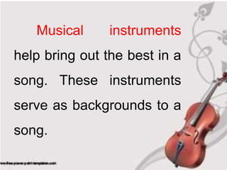 Musical instruments
help bring out the best in a
song. These instruments
serve as backgrounds to a
song.
 