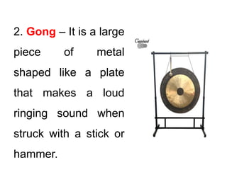 2. Gong – It is a large
piece of metal
shaped like a plate
that makes a loud
ringing sound when
struck with a stick or
hammer.
 