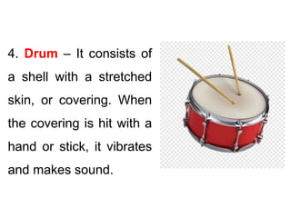 4. Drum – It consists of
a shell with a stretched
skin, or covering. When
the covering is hit with a
hand or stick, it vibrates
and makes sound.
 