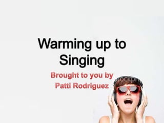 Warming up to Singing,[object Object],Brought to you by,[object Object],Patti Rodriguez,[object Object]