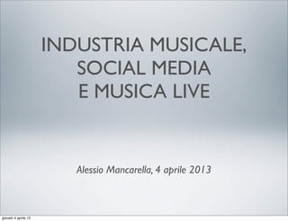 INDUSTRIA MUSICALE,
                         SOCIAL MEDIA
                         E MUSICA LIVE


                         Alessio Mancarella, 4 aprile 2013



giovedì 4 aprile 13
 