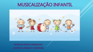 MUSICALIZAÇÃO INFANTIL
DESENVOLVENDO HABILIDADES
AUDITIVAS, VERBAIS E CORPORAIS
 
