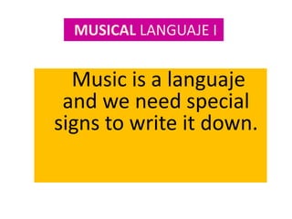 Music is a languaje
and we need special
signs to write it down.
MUSICAL LANGUAJE I
 