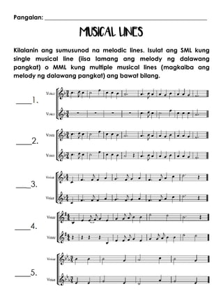 Pangalan: ______________________________________________________
MUSICAL LINES
Kilalanin ang sumusunod na melodic lines. Isulat ang SML kung
single musical line (iisa lamang ang melody ng dalawang
pangkat) o MML kung multiple musical lines (magkaiba ang
melody ng dalawang pangkat) ang bawat bilang.
 