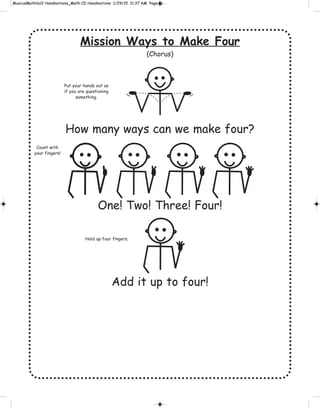 Mission Ways to Make Four
(Chorus)
How many ways can we make four?
One! Two! Three! Four!
Add it up to four!
Hold up four fingers.
Put your hands out as
if you are questioning
something.
Count with
your fingers!
 