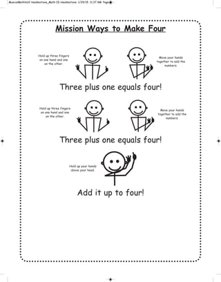 Mission Ways to Make Four
Three plus one equals four!
Three plus one equals four!
Add it up to four!
Hold up three fingers
on one hand and one
on the other.
Move your hands
together to add the
numbers.
Hold up three fingers
on one hand and one
on the other.
Move your hands
together to add the
numbers.
Hold up your hands
above your head.
 