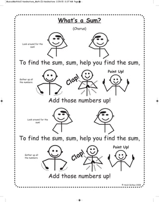 What’s a Sum?
(Chorus)
To find the sum, sum, help you find the sum,
Add those numbers up!
To find the sum, sum, help you find the sum,
Add those numbers up!
© Heidi Butkus 2008
Clap!
Point Up!
Look around for the
sum!
Gather up all
the numbers.
Clap!
Point Up!
Look around for the
sum!
Gather up all
the numbers.
 
