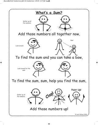 What’s a Sum?
Add those numbers all together now,
To find the sum and you can take a bow,
To find the sum, sum, help you find the sum,
Add those numbers up!
© Heidi Butkus 2008
Gather up all
the numbers.
Look around.
Bow!
Clap!
Point Up!
Look around for the
sum!
Gather up all
the numbers.
 