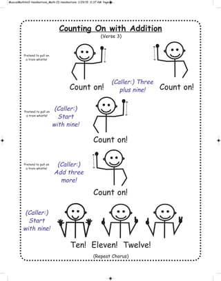 Counting On with Addition
Count on! Count on!
Count on!
Count on!
Ten! Eleven! Twelve!
Pretend to pull on
a train whistle!
Pretend to pull on
a train whistle!
Pretend to pull on
a train whistle!
(Caller:) Three
plus nine!
(Caller:)
Start
with nine!
(Caller:)
Add three
more!
(Caller:)
Start
with nine!
(Repeat Chorus)
(Verse 3)
 