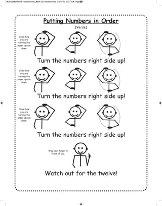 Putting Numbers in Order
(Verse)
Turn the numbers right side up!
Turn the numbers right side up!
Turn the numbers right side up!
Watch out for the twelve!
Wag your finger in
front of you.
Show how
you are
turning the
paper upside
down.
Show how
you are
turning the
paper upside
down.
Show how
you are
turning the
paper upside
down.
 