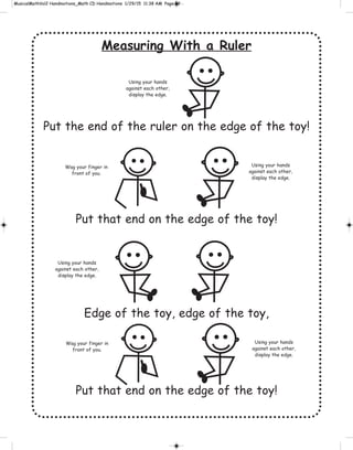 Measuring With a Ruler
Put the end of the ruler on the edge of the toy!
Put that end on the edge of the toy!
Edge of the toy, edge of the toy,
Put that end on the edge of the toy!
Wag your finger in
front of you.
Using your hands
against each other,
display the edge.
Using your hands
against each other,
display the edge.
Using your hands
against each other,
display the edge.
Using your hands
against each other,
display the edge.
Wag your finger in
front of you.
 