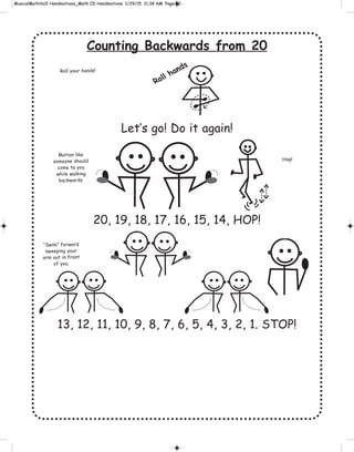 Counting Backwards from 20
Let’s go! Do it again!
20, 19, 18, 17, 16, 15, 14, HOP!
13, 12, 11, 10, 9, 8, 7, 6, 5, 4, 3, 2, 1. STOP!
Roll hands
Motion like
someone should
come to you
while walking
backwards.
Roll your hands!
Hop!
“Swim” forward
sweeping your
arm out in front
of you.
 
