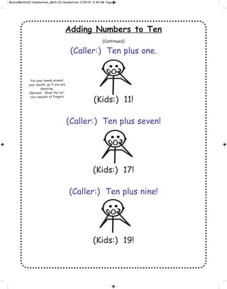 Adding Numbers to Ten
(Continued)
(Caller:) Ten plus one.
(Kids:) 11!
(Caller:) Ten plus seven!
(Kids:) 17!
(Caller:) Ten plus nine!
(Kids:) 19!
Put your hands around
your mouth, as if you are
shouting.
Optional: Show the cor-
rect amount of fingers.
 