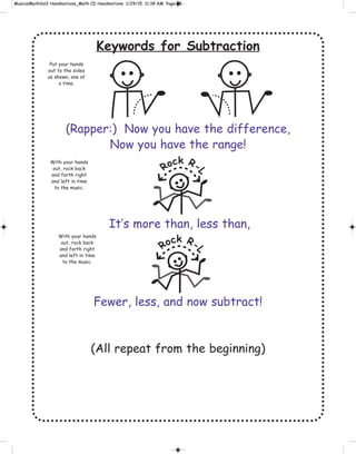 Keywords for Subtraction
(Rapper:) Now you have the difference,
Now you have the range!
It’s more than, less than,
Fewer, less, and now subtract!
(All repeat from the beginning)
Rock R-
L
Rock R-
L
Put your hands
out to the sides
as shown, one at
a time.
With your hands
out, rock back
and forth right
and left in time
to the music.
With your hands
out, rock back
and forth right
and left in time
to the music.
 