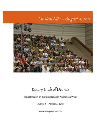  
	
   	
  
Musical  Nite  –  August  4,  2013  
Rotary  Club  of  Deonar  
Project Report on the Skin Donation Awareness Week
August 1 – August 7, 2013
www.rotarydeonar.com
 
