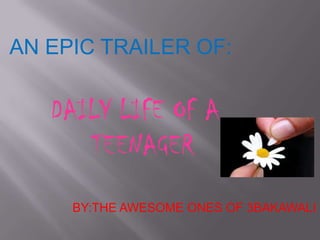 AN EPIC TRAILER OF:


   DAILY LIFE OF A
      TEENAGER
     BY:THE AWESOME ONES OF 3BAKAWALI
 
