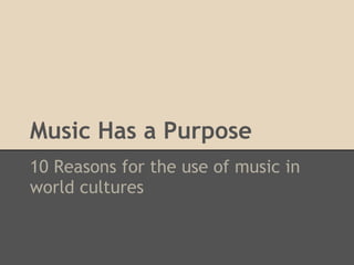 Music Has a Purpose
10 Reasons for the use of music in
world cultures
 