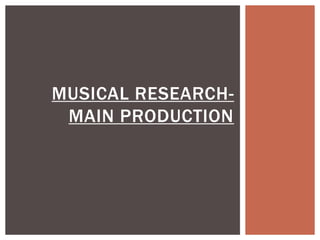 MUSICAL RESEARCH-
MAIN PRODUCTION
 