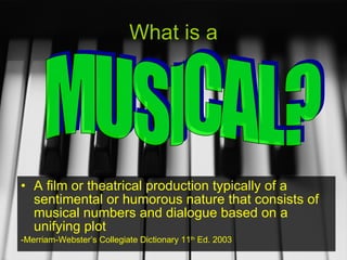 What is a A film or theatrical production typically of a sentimental or humorous nature that consists of musical numbers and dialogue based on a unifying plot -Merriam-Webster’s Collegiate Dictionary 11 th  Ed. 2003 MUSICAL? 