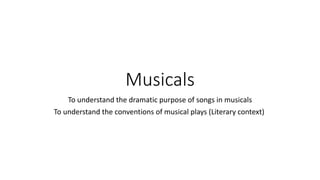 Musicals
To understand the dramatic purpose of songs in musicals
To understand the conventions of musical plays (Literary context)
 