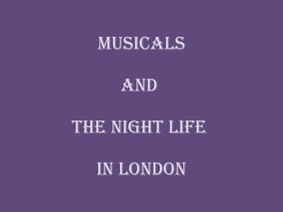 Musicals   and  the Night life  in London 