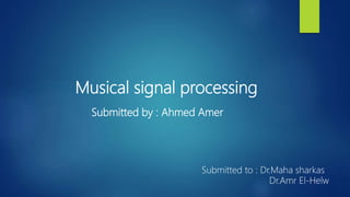 Musical signal processing
Submitted by : Ahmed Amer
Submitted to : Dr.Maha sharkas
Dr.Amr El-Helw
 