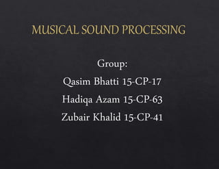 MUSICAL SOUND PROCESSING
Group:
Qasim Bhatti 15-CP-17
Hadiqa Azam 15-CP-63
Zubair Khalid 15-CP-41
 