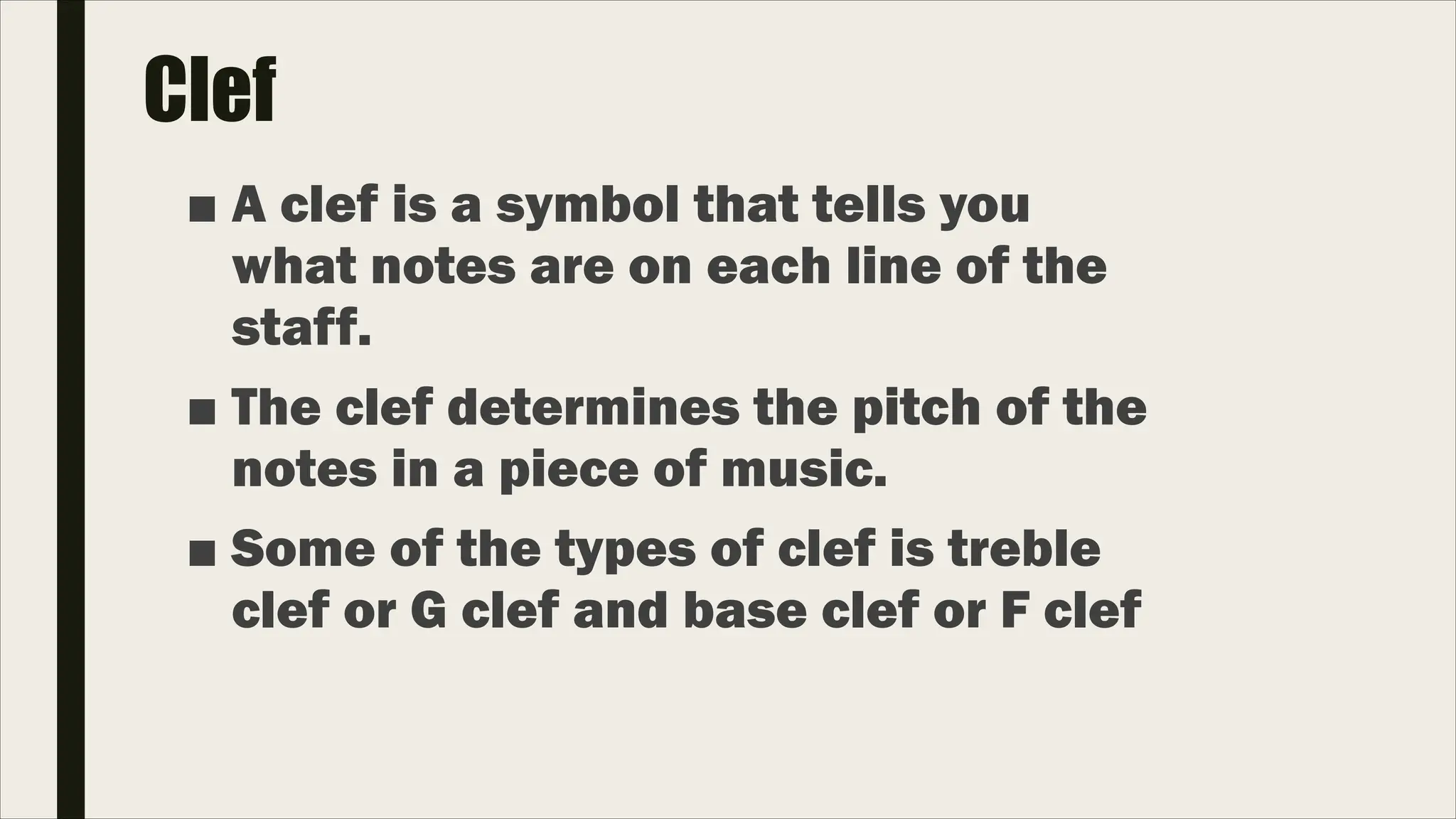 Clef
■ A clef is a symbol that tells you
what notes are on each line of the
staff.
■ The clef determines the pitch of the
notes in a piece of music.
■ Some of the types of clef is treble
clef or G clef and base clef or F clef
 