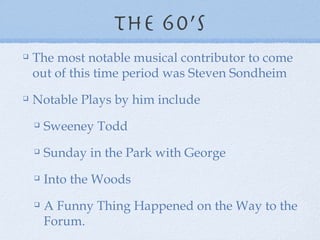 The 60’s The most notable musical contributor to come out of this time period was Steven Sondheim Notable Plays by him include Sweeney Todd Sunday in the Park with George Into the Woods A Funny Thing Happened on the Way to the Forum. 