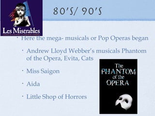 80’s/ 90’s Here the mega- musicals or Pop Operas began Andrew Lloyd Webber’s musicals Phantom of the Opera, Evita, Cats Miss Saigon Aida Little Shop of Horrors 