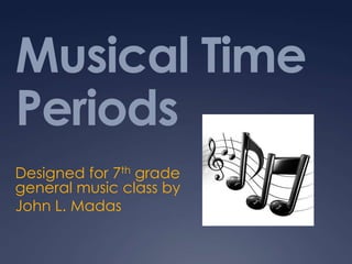 Musical Time Periods Designed for 7th grade general music class by John L. Madas 