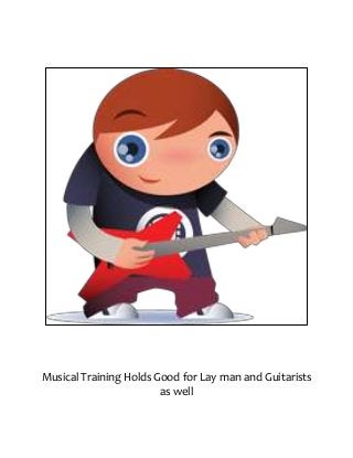 Musical Training HoldsGood for Lay man and Guitarists
as well
 