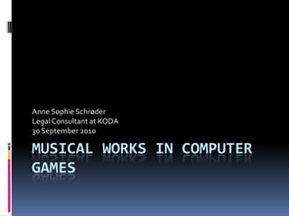 Musical works in computer games Anne Sophie Schrøder Legal Consultant at KODA 30 September 2010 