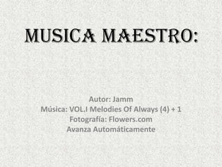 MUSICA MAESTRO: Autor: Jamm Música: VOL.I Melodies Of Always (4) + 1 Fotografía: Flowers.com Avanza Automáticamente 
