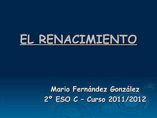 EL RENACIMIENTO Mario Fernández González 2º ESO C – Curso 2011/2012 
