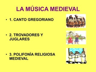 LA MÚSICA MEDIEVAL
• 1. CANTO GREGORIANO
• 2. TROVADORES Y
JUGLARES
• 3. POLIFONÍA RELIGIOSA
MEDIEVAL
 